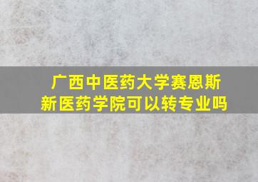 广西中医药大学赛恩斯新医药学院可以转专业吗