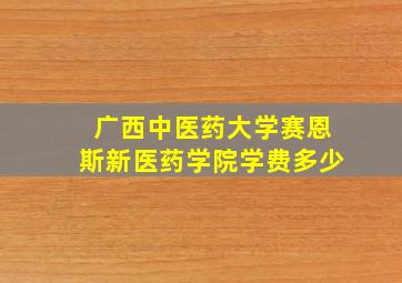 广西中医药大学赛恩斯新医药学院学费多少