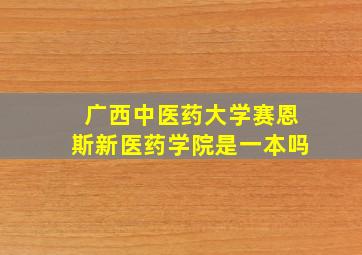 广西中医药大学赛恩斯新医药学院是一本吗