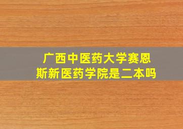 广西中医药大学赛恩斯新医药学院是二本吗