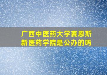 广西中医药大学赛恩斯新医药学院是公办的吗