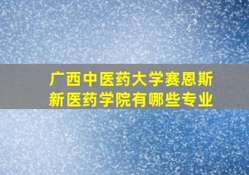 广西中医药大学赛恩斯新医药学院有哪些专业