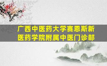 广西中医药大学赛恩斯新医药学院附属中医门诊部