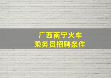 广西南宁火车乘务员招聘条件