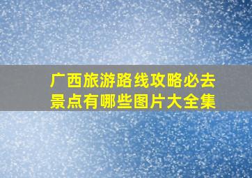 广西旅游路线攻略必去景点有哪些图片大全集