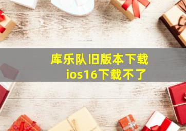 库乐队旧版本下载ios16下载不了