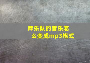 库乐队的音乐怎么变成mp3格式