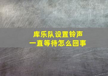 库乐队设置铃声一直等待怎么回事