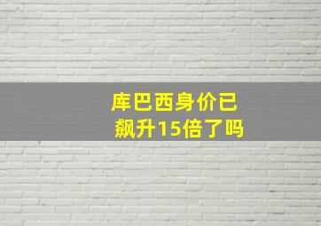 库巴西身价已飙升15倍了吗