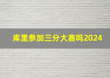 库里参加三分大赛吗2024