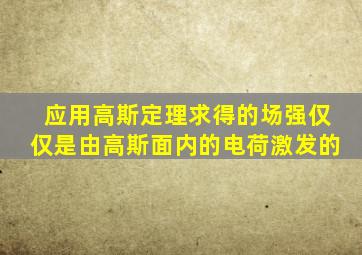 应用高斯定理求得的场强仅仅是由高斯面内的电荷激发的