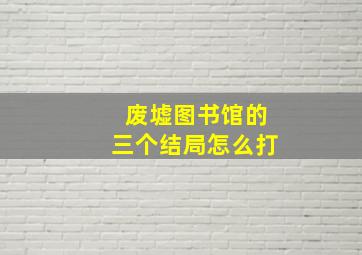 废墟图书馆的三个结局怎么打