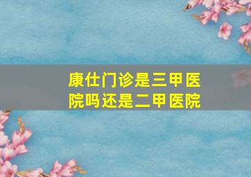 康仕门诊是三甲医院吗还是二甲医院