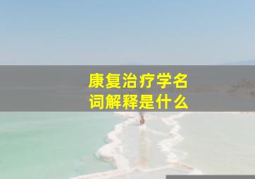 康复治疗学名词解释是什么