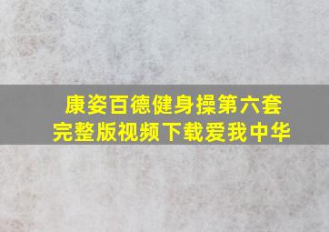 康姿百德健身操第六套完整版视频下载爱我中华