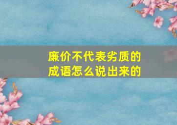 廉价不代表劣质的成语怎么说出来的