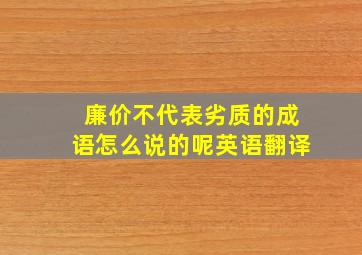 廉价不代表劣质的成语怎么说的呢英语翻译