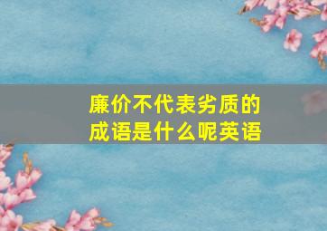 廉价不代表劣质的成语是什么呢英语