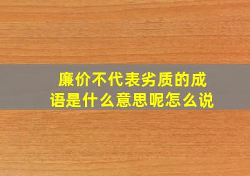 廉价不代表劣质的成语是什么意思呢怎么说