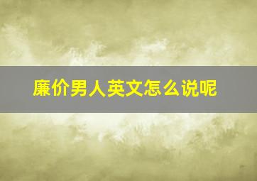 廉价男人英文怎么说呢