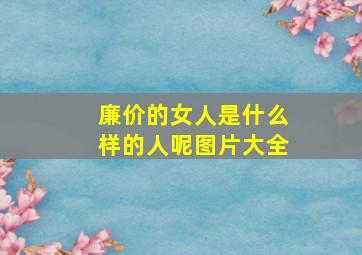 廉价的女人是什么样的人呢图片大全