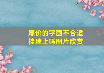 廉价的字画不合适挂墙上吗图片欣赏