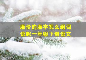 廉价的廉字怎么组词语呢一年级下册语文