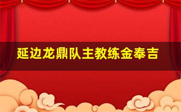 延边龙鼎队主教练金奉吉