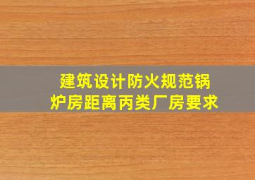 建筑设计防火规范锅炉房距离丙类厂房要求