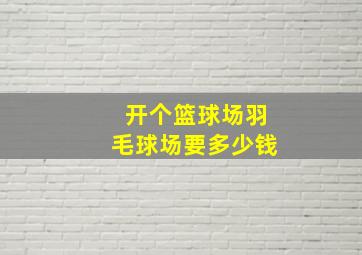 开个篮球场羽毛球场要多少钱