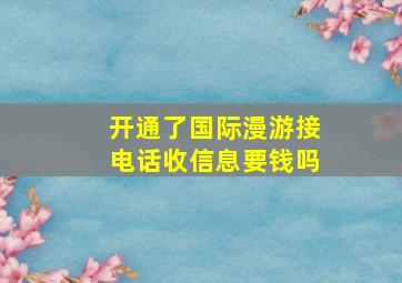 开通了国际漫游接电话收信息要钱吗