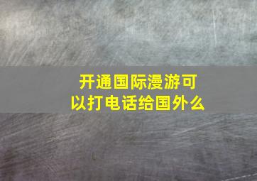 开通国际漫游可以打电话给国外么