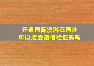 开通国际漫游在国外可以接受短信验证码吗