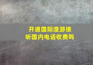 开通国际漫游接听国内电话收费吗