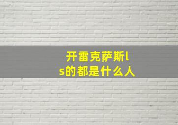 开雷克萨斯ls的都是什么人