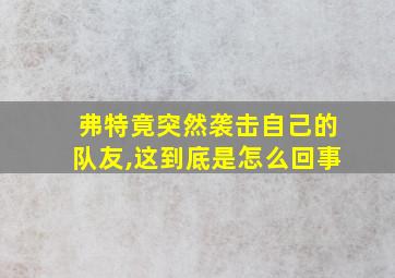 弗特竟突然袭击自己的队友,这到底是怎么回事