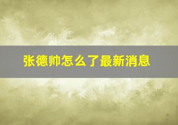 张德帅怎么了最新消息