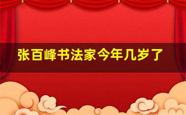 张百峰书法家今年几岁了