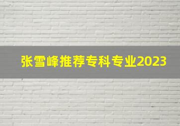 张雪峰推荐专科专业2023