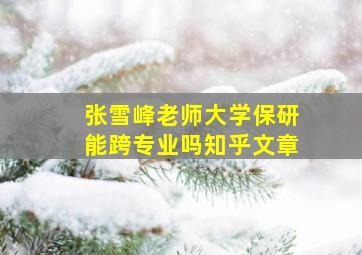 张雪峰老师大学保研能跨专业吗知乎文章