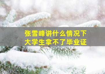 张雪峰讲什么情况下大学生拿不了毕业证