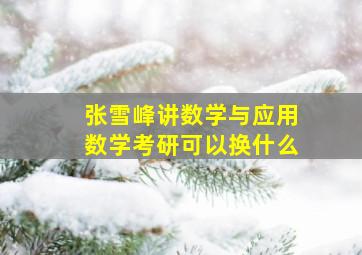 张雪峰讲数学与应用数学考研可以换什么