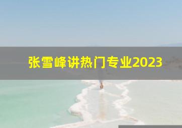 张雪峰讲热门专业2023