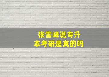 张雪峰说专升本考研是真的吗