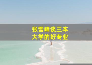 张雪峰谈三本大学的好专业