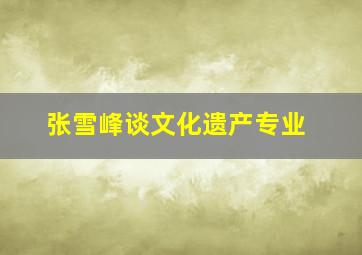 张雪峰谈文化遗产专业