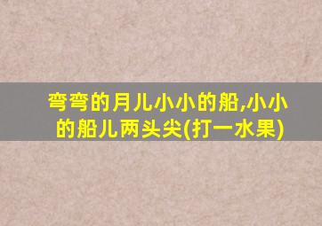 弯弯的月儿小小的船,小小的船儿两头尖(打一水果)