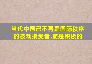 当代中国己不再是国际秩序的被动接受者,而是积极的