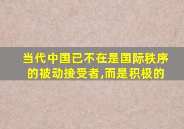 当代中国已不在是国际秩序的被动接受者,而是积极的