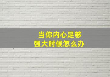 当你内心足够强大时候怎么办